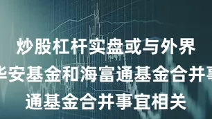 炒股杠杆实盘或与外界争论的华安基金和海富通基金合并事宜相关