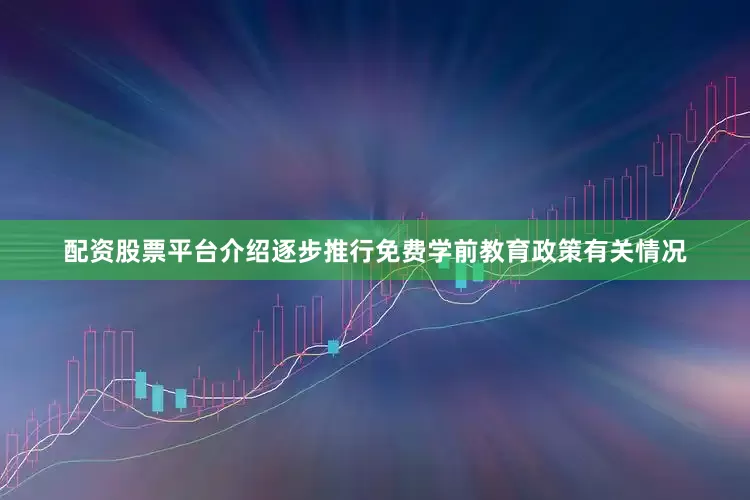 配资股票平台介绍逐步推行免费学前教育政策有关情况