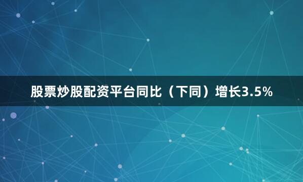 股票炒股配资平台同比（下同）增长3.5%