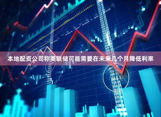 本地配资公司称美联储可能需要在未来几个月降低利率