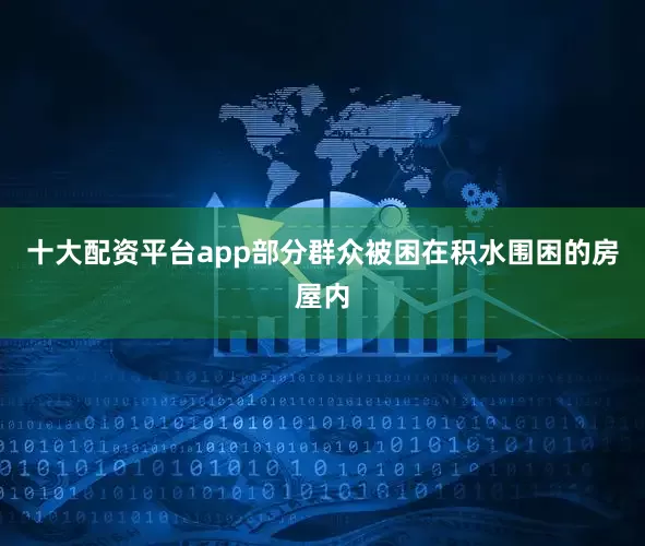 十大配资平台app部分群众被困在积水围困的房屋内