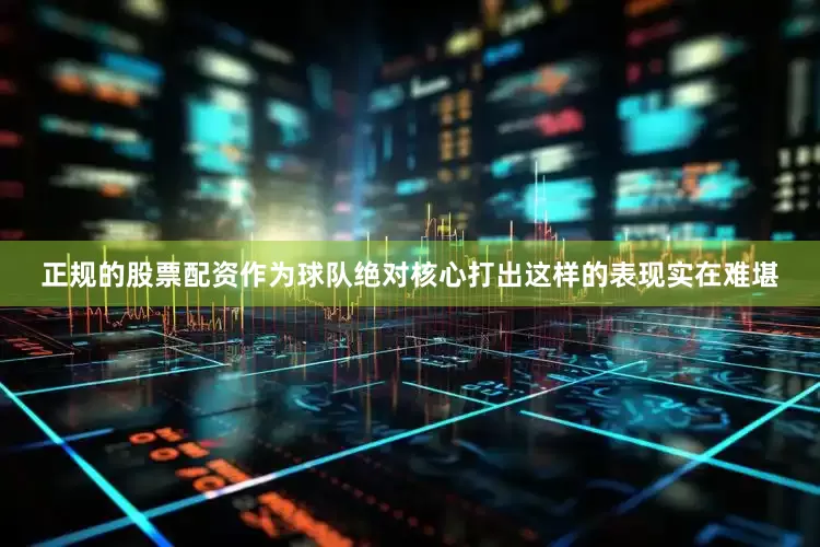 正规的股票配资作为球队绝对核心打出这样的表现实在难堪