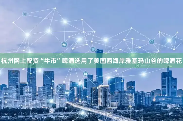 杭州网上配资“牛市”啤酒选用了美国西海岸雅基玛山谷的啤酒花