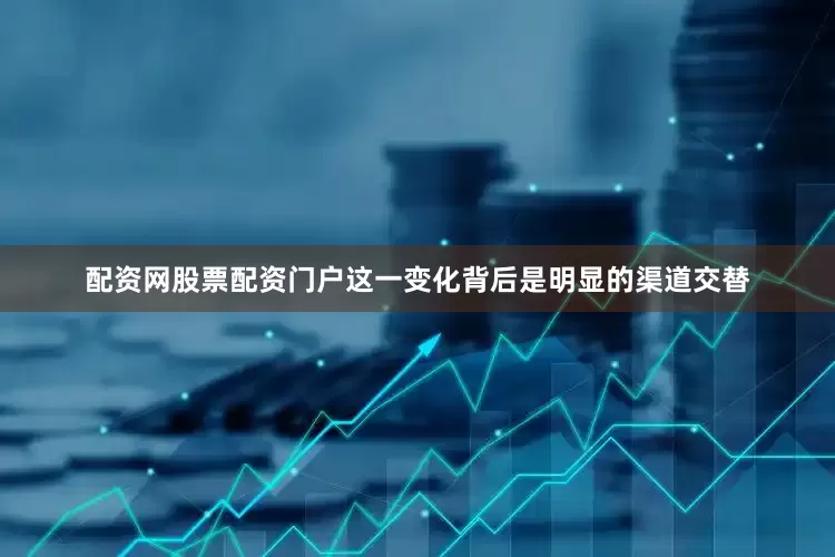 配资网股票配资门户这一变化背后是明显的渠道交替