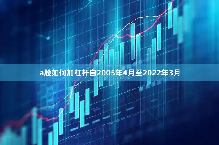 a股如何加杠杆自2005年4月至2022年3月