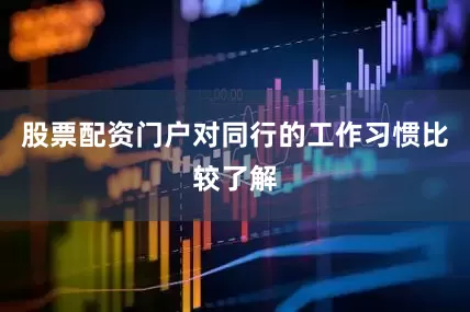 股票配资门户对同行的工作习惯比较了解