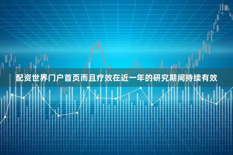 配资世界门户首页而且疗效在近一年的研究期间持续有效