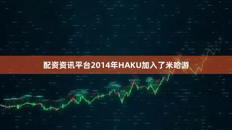 配资资讯平台2014年HAKU加入了米哈游