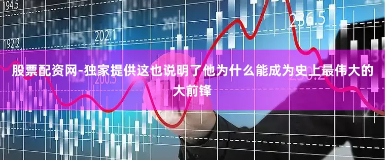 股票配资网-独家提供这也说明了他为什么能成为史上最伟大的大前锋