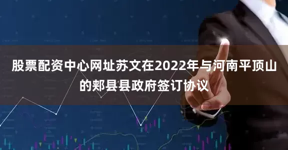 股票配资中心网址苏文在2022年与河南平顶山的郏县县政府签订协议