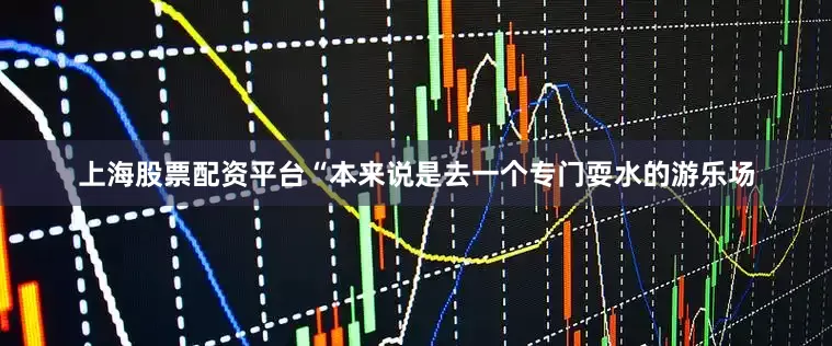 上海股票配资平台“本来说是去一个专门耍水的游乐场