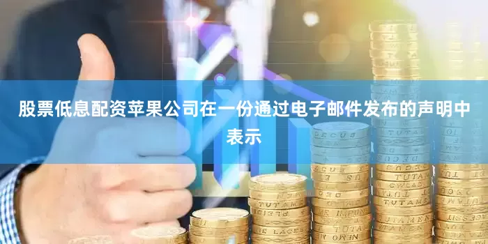 股票低息配资苹果公司在一份通过电子邮件发布的声明中表示