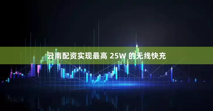 云南配资实现最高 25W 的无线快充