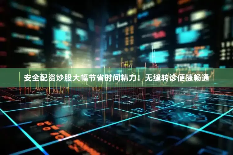 安全配资炒股大幅节省时间精力！无缝转诊便捷畅通
