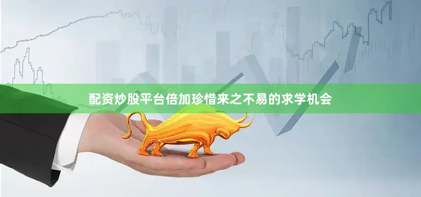 配资炒股平台倍加珍惜来之不易的求学机会