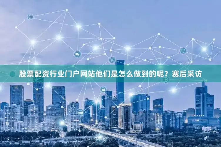 股票配资行业门户网站他们是怎么做到的呢？赛后采访