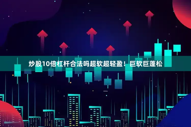 炒股10倍杠杆合法吗超软超轻盈！巨软巨蓬松