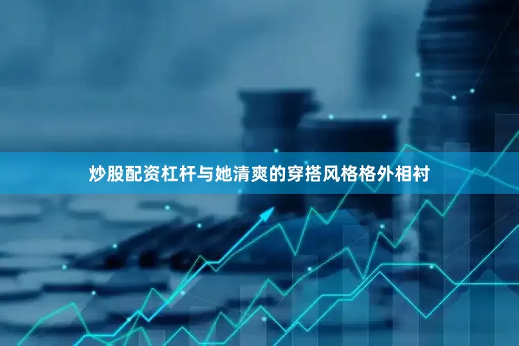 炒股配资杠杆与她清爽的穿搭风格格外相衬