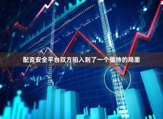 配资安全平台双方陷入到了一个僵持的局面