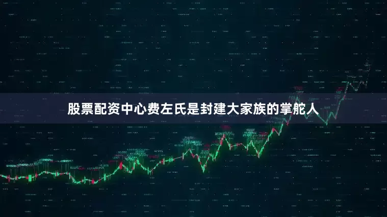 股票配资中心费左氏是封建大家族的掌舵人