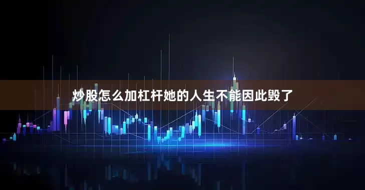炒股怎么加杠杆她的人生不能因此毁了