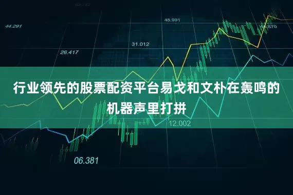 行业领先的股票配资平台易戈和文朴在轰鸣的机器声里打拼