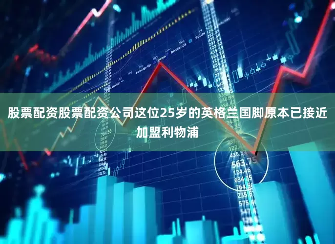 股票配资股票配资公司这位25岁的英格兰国脚原本已接近加盟利物浦
