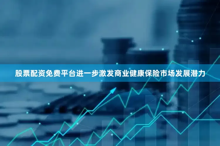股票配资免费平台进一步激发商业健康保险市场发展潜力