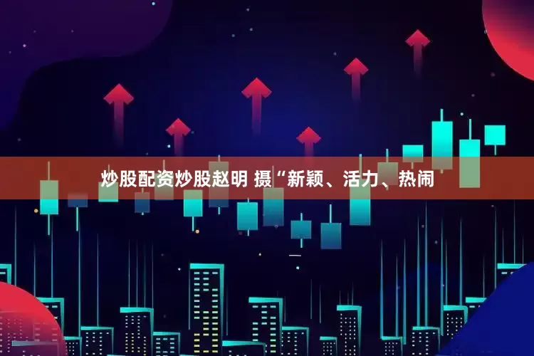 炒股配资炒股赵明 摄“新颖、活力、热闹