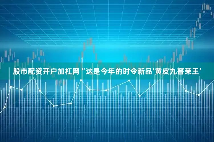 股市配资开户加杠网“这是今年的时令新品‘黄皮九窨茉王’