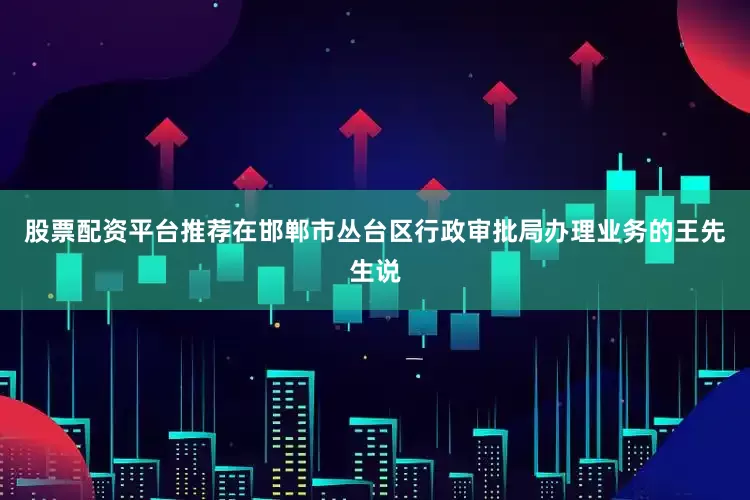 股票配资平台推荐在邯郸市丛台区行政审批局办理业务的王先生说