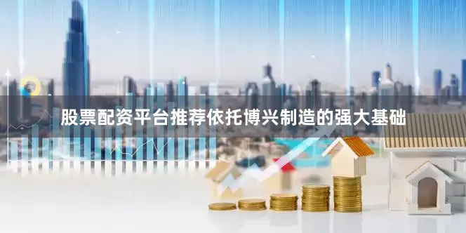 股票配资平台推荐依托博兴制造的强大基础