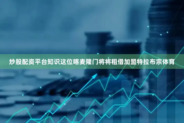 炒股配资平台知识这位喀麦隆门将将租借加盟特拉布宗体育