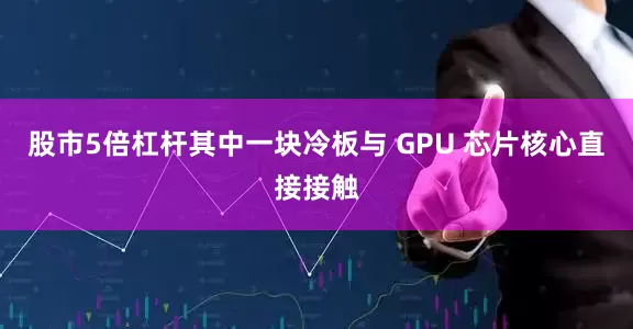 股市5倍杠杆其中一块冷板与 GPU 芯片核心直接接触