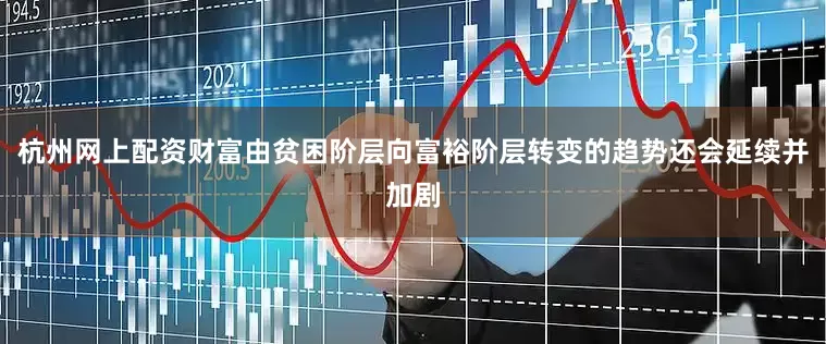 杭州网上配资财富由贫困阶层向富裕阶层转变的趋势还会延续并加剧