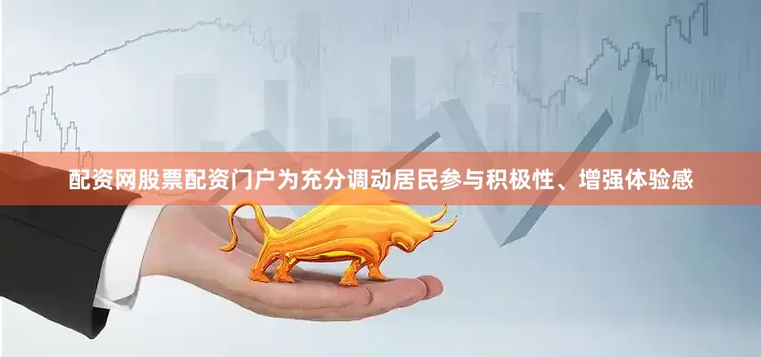 配资网股票配资门户为充分调动居民参与积极性、增强体验感