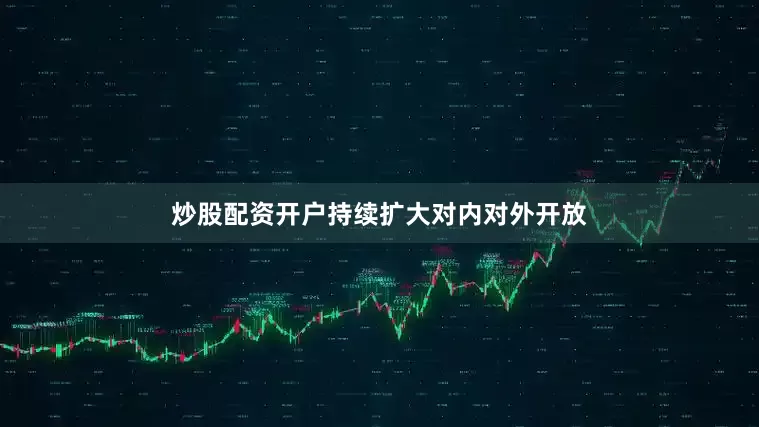 炒股配资开户持续扩大对内对外开放