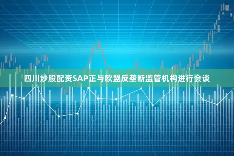 四川炒股配资SAP正与欧盟反垄断监管机构进行会谈
