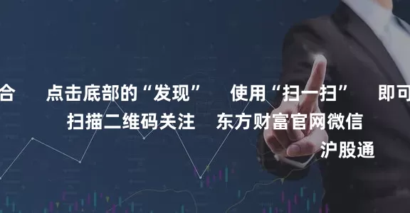股票配资组合      点击底部的“发现”     使用“扫一扫”     即可将网页分享至朋友圈                            扫描二维码关注    东方财富官网微信                                                                        沪股通             深股通             