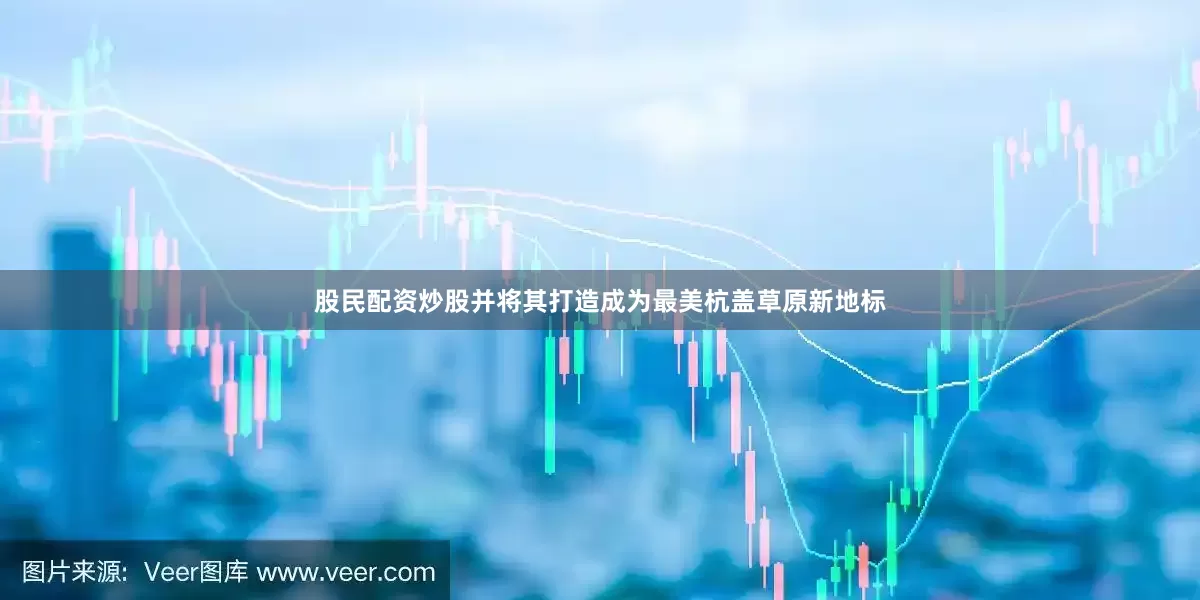 股民配资炒股并将其打造成为最美杭盖草原新地标