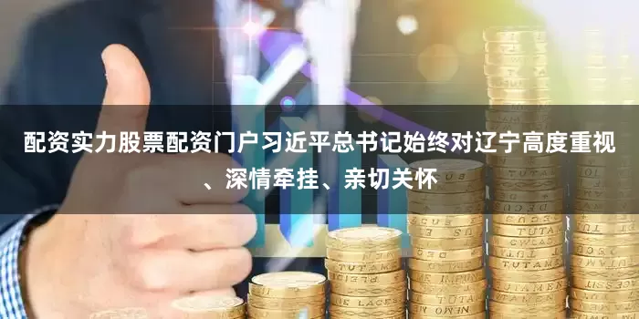 配资实力股票配资门户习近平总书记始终对辽宁高度重视、深情牵挂、亲切关怀