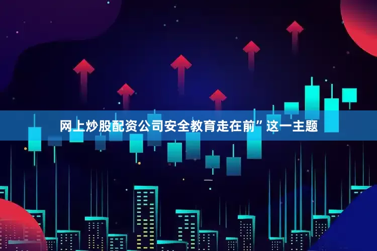 网上炒股配资公司安全教育走在前”这一主题