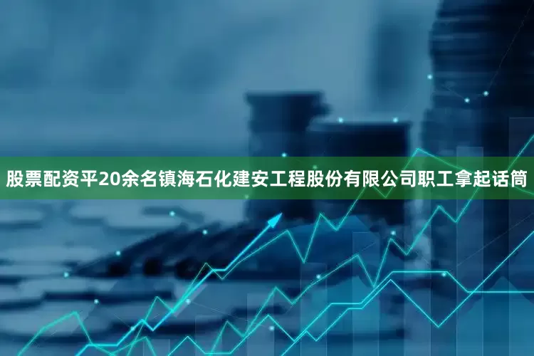 股票配资平20余名镇海石化建安工程股份有限公司职工拿起话筒