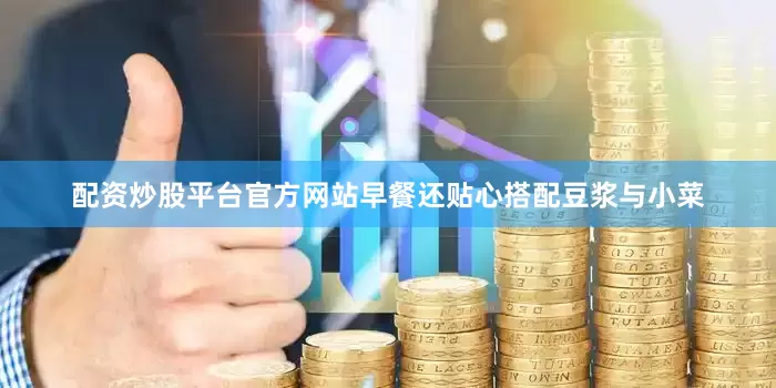 配资炒股平台官方网站早餐还贴心搭配豆浆与小菜