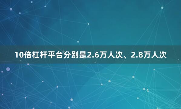 10倍杠杆平台分别是2.6万人次、2.8万人次