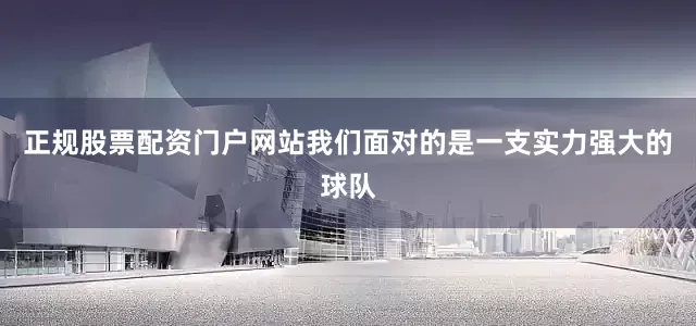 正规股票配资门户网站我们面对的是一支实力强大的球队