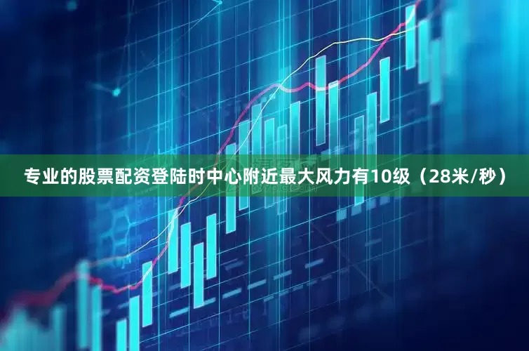 专业的股票配资登陆时中心附近最大风力有10级（28米/秒）