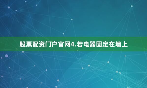 股票配资门户官网4.若电器固定在墙上
