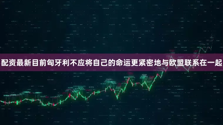 配资最新目前匈牙利不应将自己的命运更紧密地与欧盟联系在一起