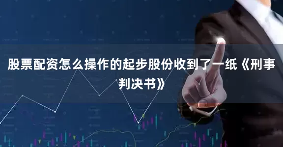 股票配资怎么操作的起步股份收到了一纸《刑事判决书》